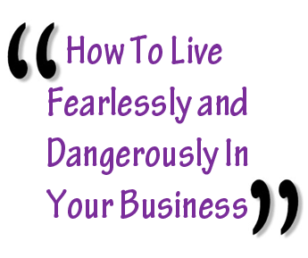 How To Live Fearlessly and Dangerously In Your Business