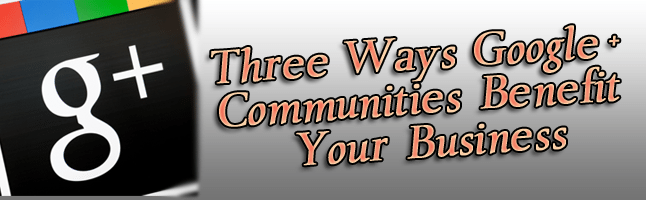 Three Ways Google+ Communities Benefit Your Business