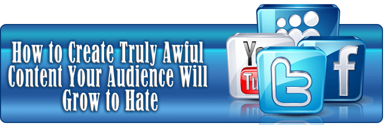 How to Create Truly Awful Content your Audience Will Grow to Hate