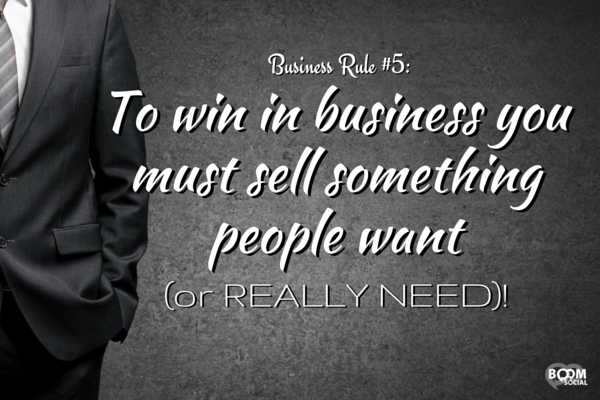 To win in business you must sell something people want (or REALLY NEED)!