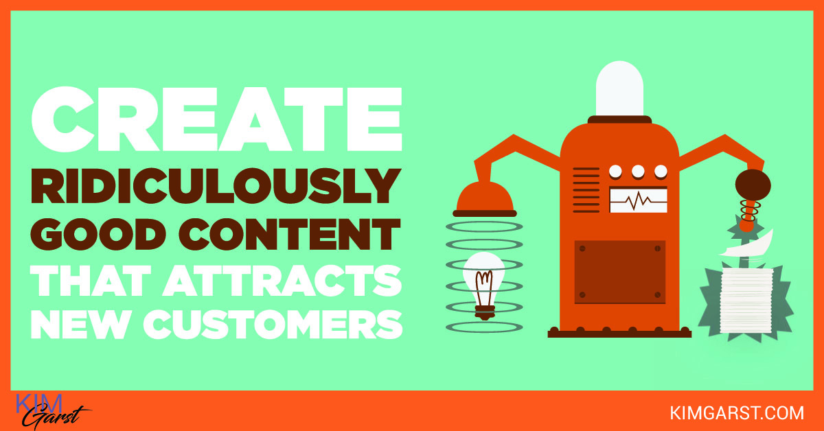 Create Ridiculously Good Content That Attracts New Customers Kim Garst Marketing Strategies